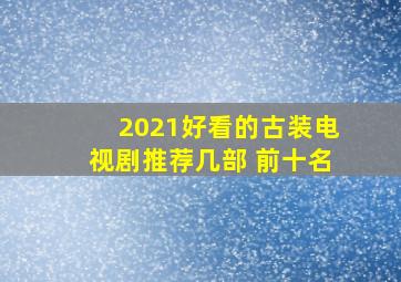 2021好看的古装电视剧推荐几部 前十名